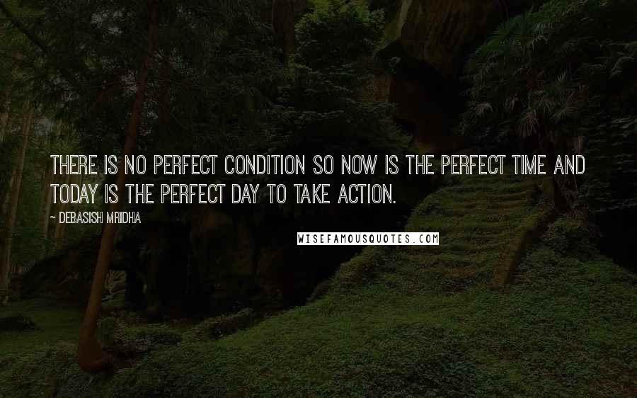 Debasish Mridha Quotes: There is no perfect condition so now is the perfect time and today is the perfect day to take action.