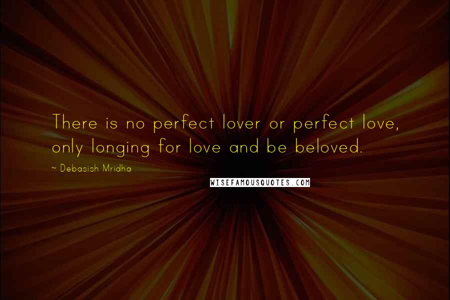 Debasish Mridha Quotes: There is no perfect lover or perfect love, only longing for love and be beloved.