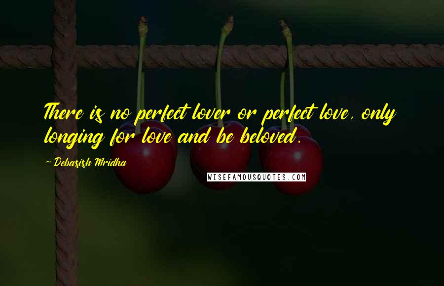 Debasish Mridha Quotes: There is no perfect lover or perfect love, only longing for love and be beloved.