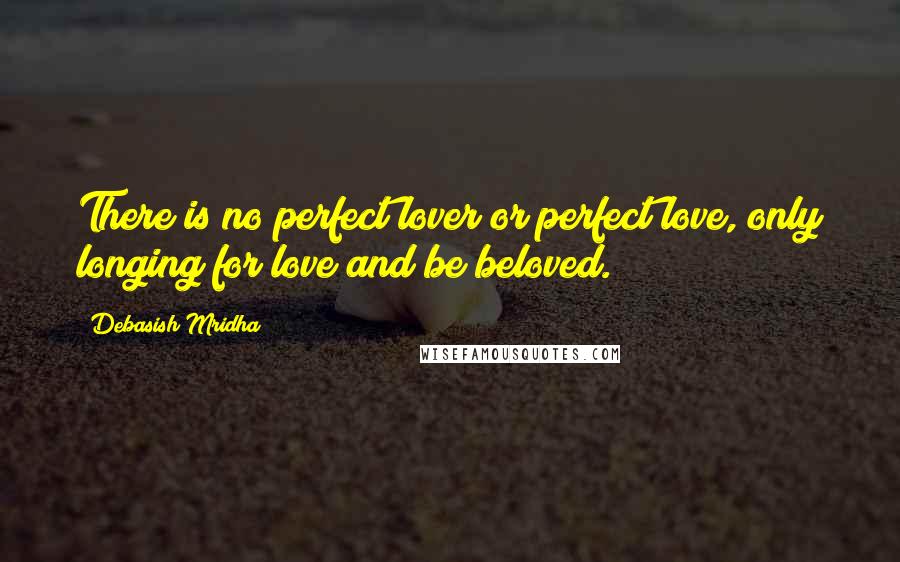 Debasish Mridha Quotes: There is no perfect lover or perfect love, only longing for love and be beloved.