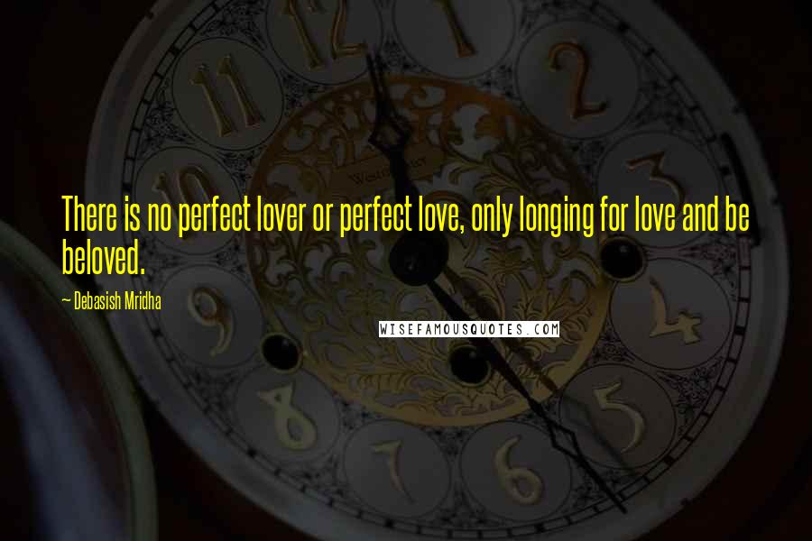 Debasish Mridha Quotes: There is no perfect lover or perfect love, only longing for love and be beloved.
