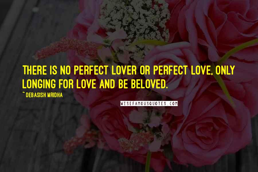Debasish Mridha Quotes: There is no perfect lover or perfect love, only longing for love and be beloved.