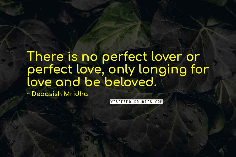 Debasish Mridha Quotes: There is no perfect lover or perfect love, only longing for love and be beloved.