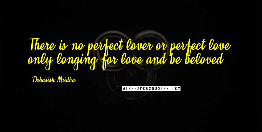 Debasish Mridha Quotes: There is no perfect lover or perfect love, only longing for love and be beloved.