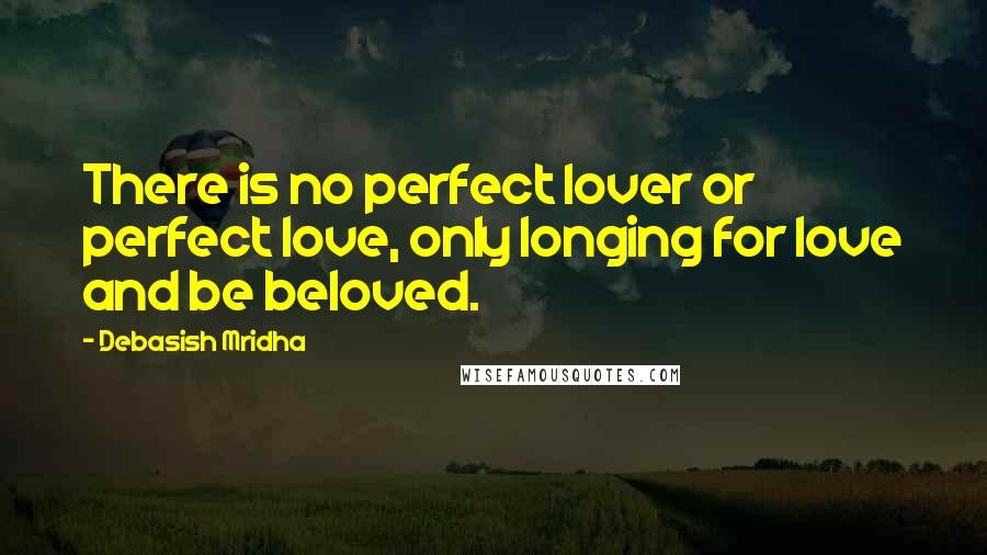 Debasish Mridha Quotes: There is no perfect lover or perfect love, only longing for love and be beloved.