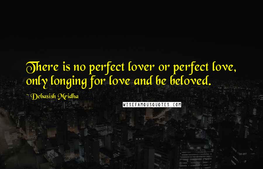 Debasish Mridha Quotes: There is no perfect lover or perfect love, only longing for love and be beloved.