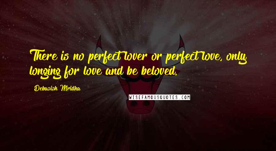 Debasish Mridha Quotes: There is no perfect lover or perfect love, only longing for love and be beloved.