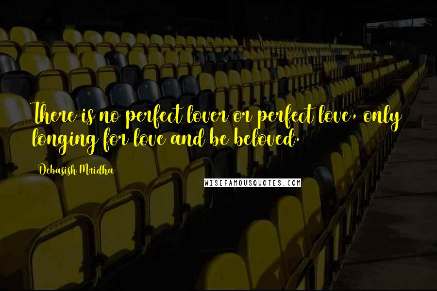 Debasish Mridha Quotes: There is no perfect lover or perfect love, only longing for love and be beloved.