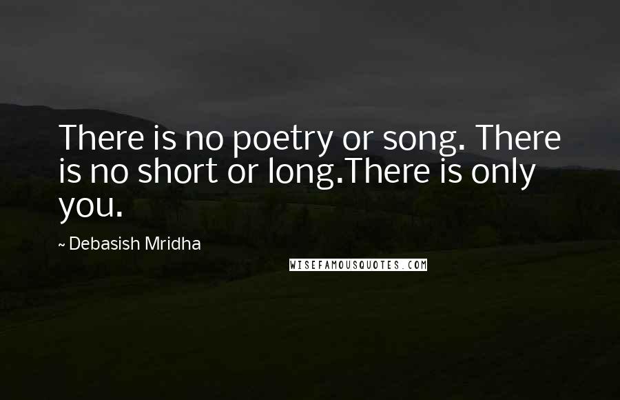 Debasish Mridha Quotes: There is no poetry or song. There is no short or long.There is only you.