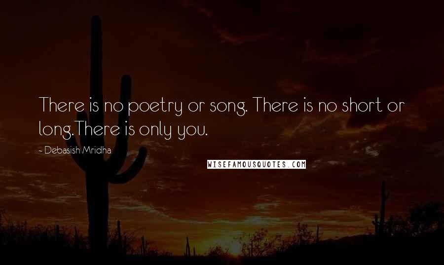 Debasish Mridha Quotes: There is no poetry or song. There is no short or long.There is only you.