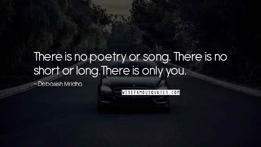 Debasish Mridha Quotes: There is no poetry or song. There is no short or long.There is only you.