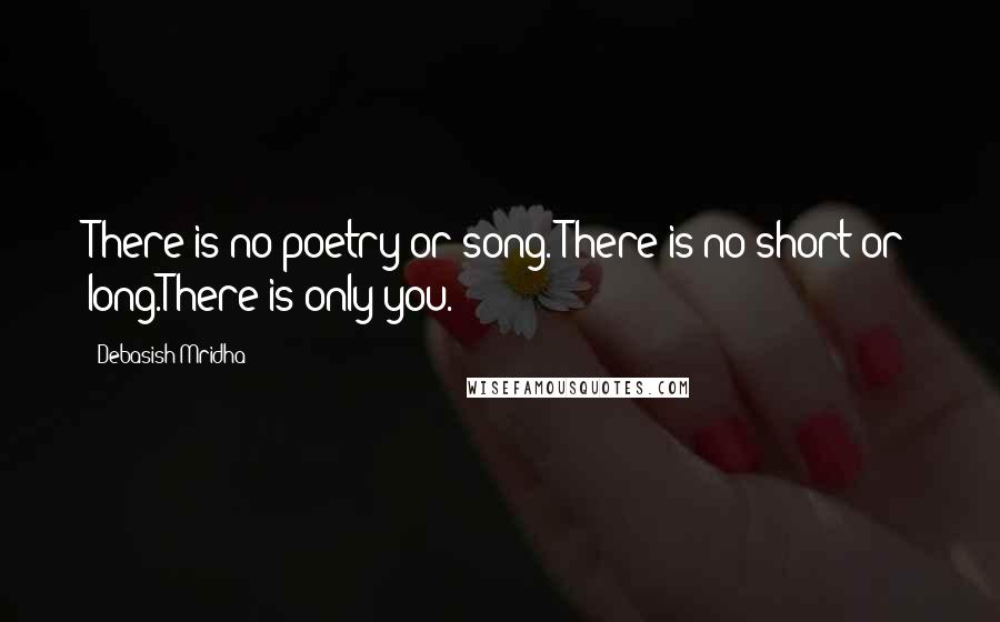 Debasish Mridha Quotes: There is no poetry or song. There is no short or long.There is only you.