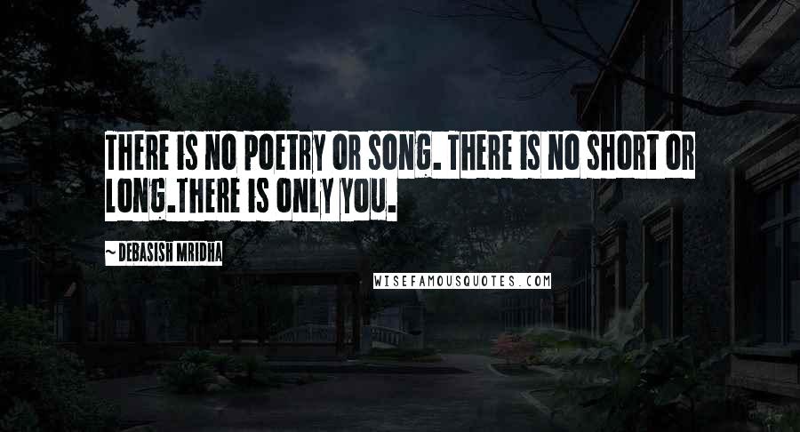 Debasish Mridha Quotes: There is no poetry or song. There is no short or long.There is only you.