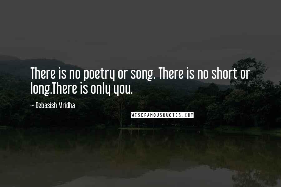 Debasish Mridha Quotes: There is no poetry or song. There is no short or long.There is only you.