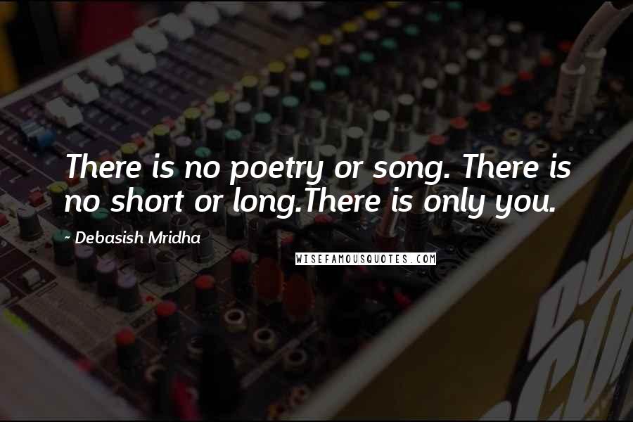 Debasish Mridha Quotes: There is no poetry or song. There is no short or long.There is only you.