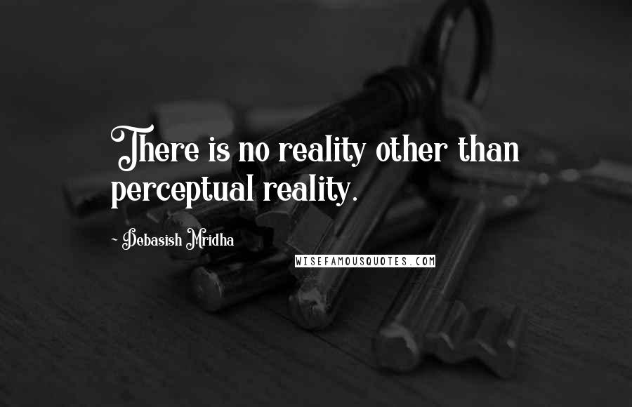 Debasish Mridha Quotes: There is no reality other than perceptual reality.