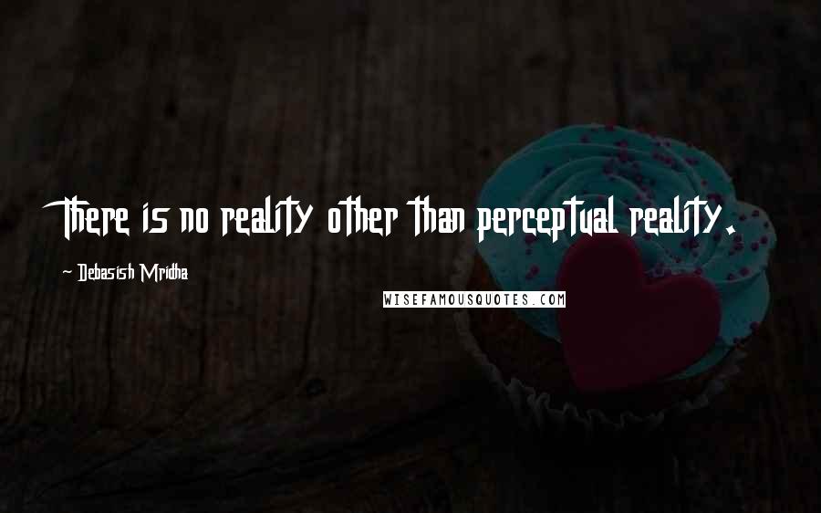 Debasish Mridha Quotes: There is no reality other than perceptual reality.