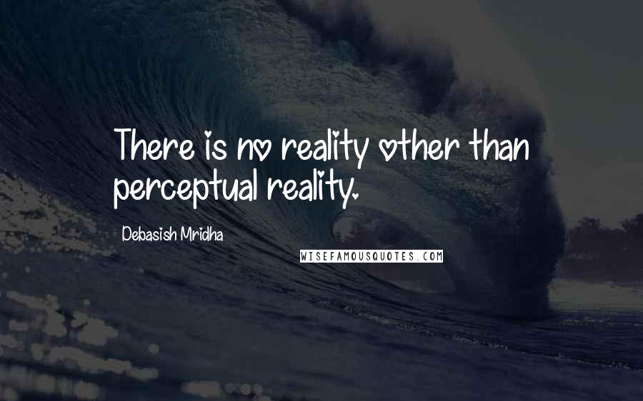 Debasish Mridha Quotes: There is no reality other than perceptual reality.