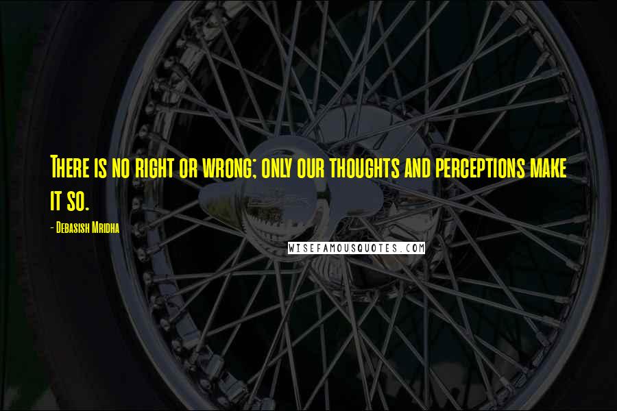 Debasish Mridha Quotes: There is no right or wrong; only our thoughts and perceptions make it so.