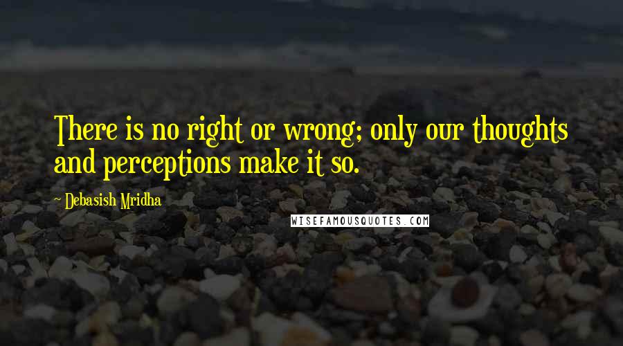 Debasish Mridha Quotes: There is no right or wrong; only our thoughts and perceptions make it so.