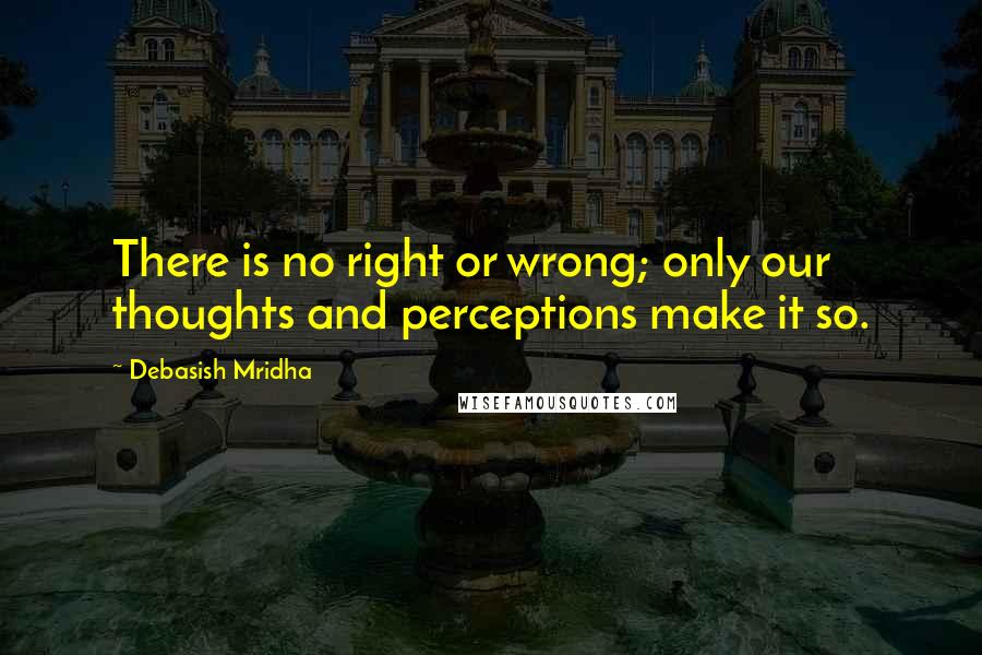 Debasish Mridha Quotes: There is no right or wrong; only our thoughts and perceptions make it so.