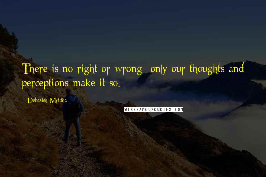 Debasish Mridha Quotes: There is no right or wrong; only our thoughts and perceptions make it so.