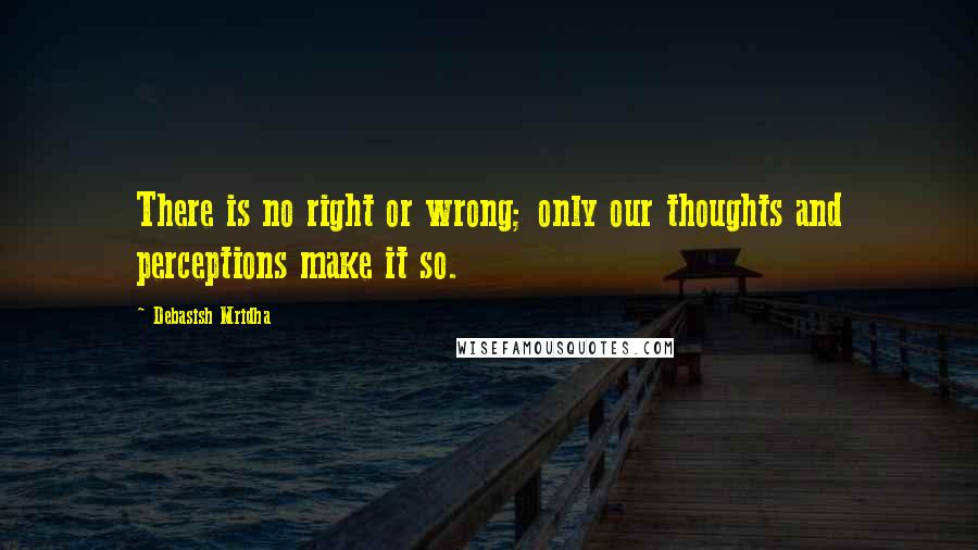 Debasish Mridha Quotes: There is no right or wrong; only our thoughts and perceptions make it so.