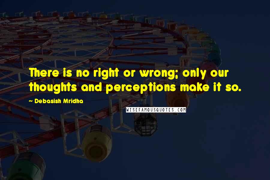 Debasish Mridha Quotes: There is no right or wrong; only our thoughts and perceptions make it so.