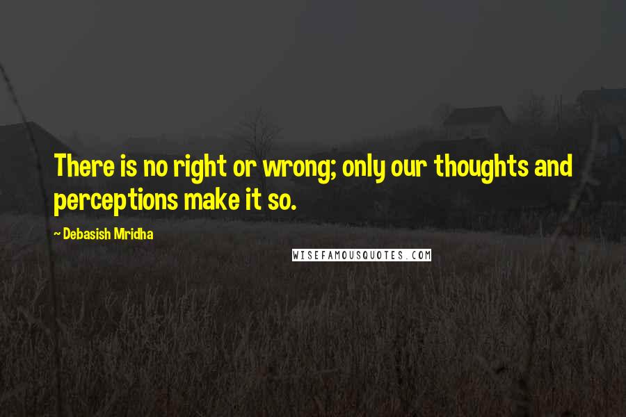 Debasish Mridha Quotes: There is no right or wrong; only our thoughts and perceptions make it so.