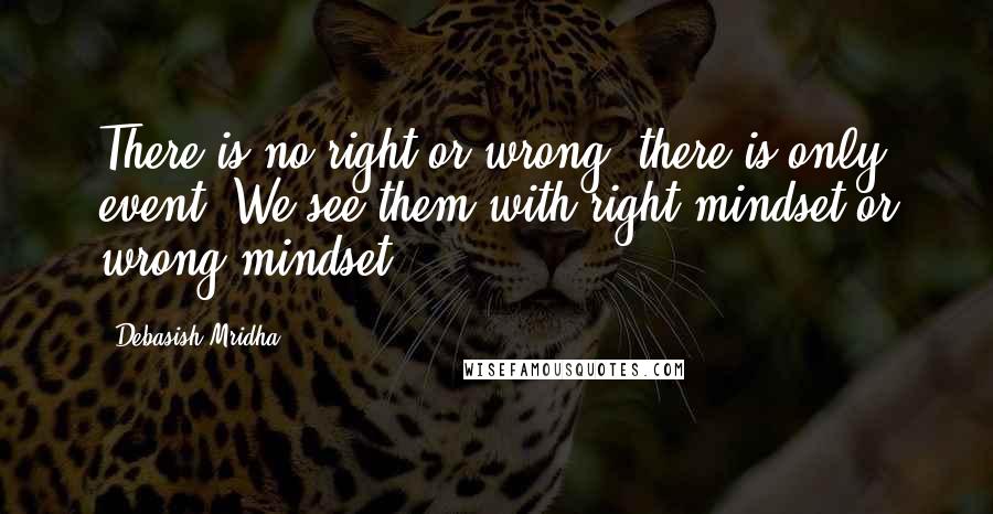 Debasish Mridha Quotes: There is no right or wrong, there is only event. We see them with right mindset or wrong mindset.