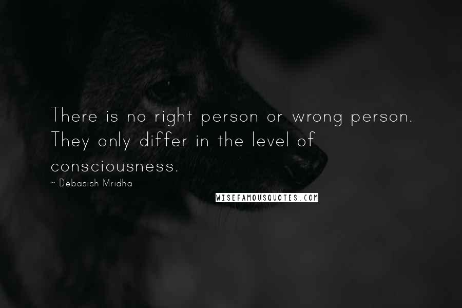 Debasish Mridha Quotes: There is no right person or wrong person. They only differ in the level of consciousness.