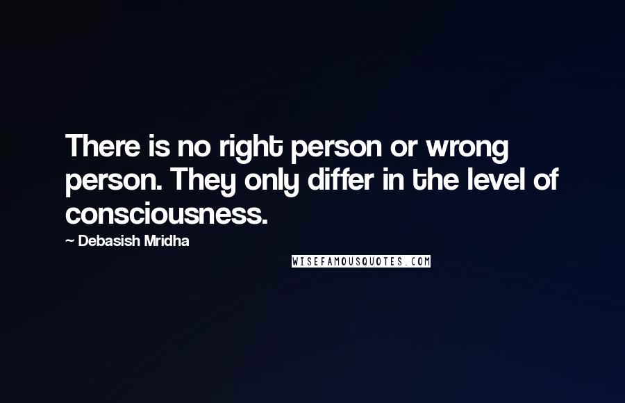 Debasish Mridha Quotes: There is no right person or wrong person. They only differ in the level of consciousness.