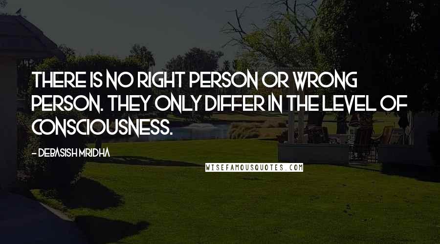 Debasish Mridha Quotes: There is no right person or wrong person. They only differ in the level of consciousness.