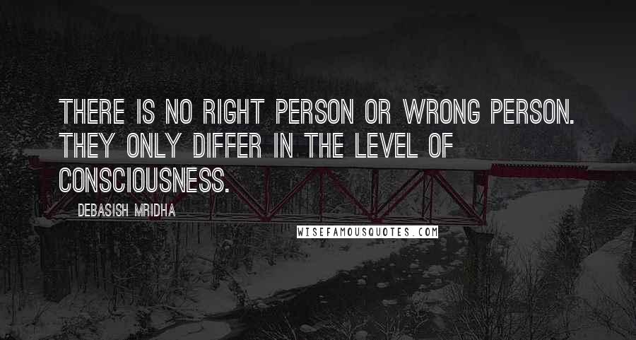 Debasish Mridha Quotes: There is no right person or wrong person. They only differ in the level of consciousness.