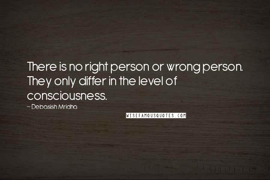 Debasish Mridha Quotes: There is no right person or wrong person. They only differ in the level of consciousness.