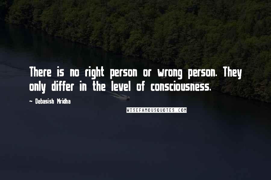 Debasish Mridha Quotes: There is no right person or wrong person. They only differ in the level of consciousness.