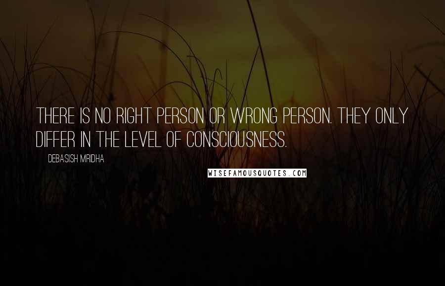 Debasish Mridha Quotes: There is no right person or wrong person. They only differ in the level of consciousness.