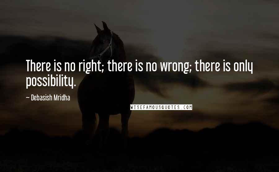 Debasish Mridha Quotes: There is no right; there is no wrong; there is only possibility.