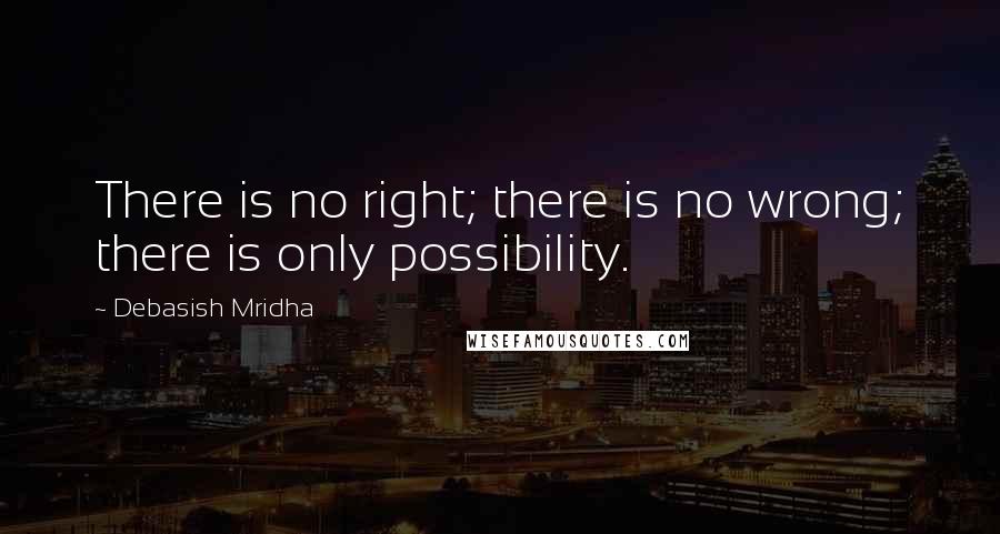 Debasish Mridha Quotes: There is no right; there is no wrong; there is only possibility.