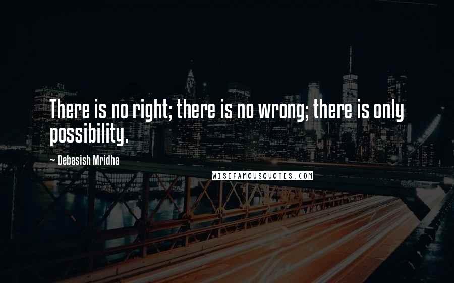 Debasish Mridha Quotes: There is no right; there is no wrong; there is only possibility.