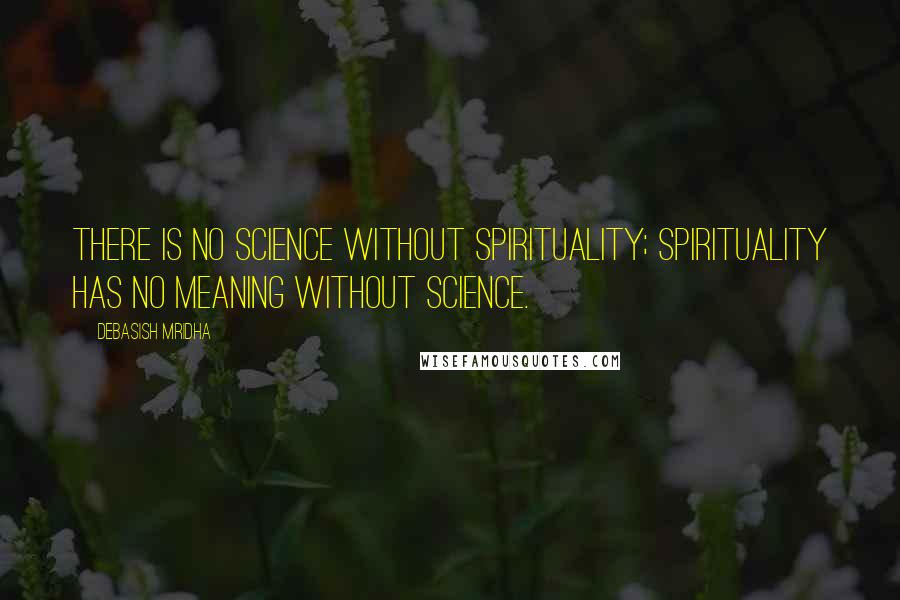 Debasish Mridha Quotes: There is no science without spirituality; spirituality has no meaning without science.