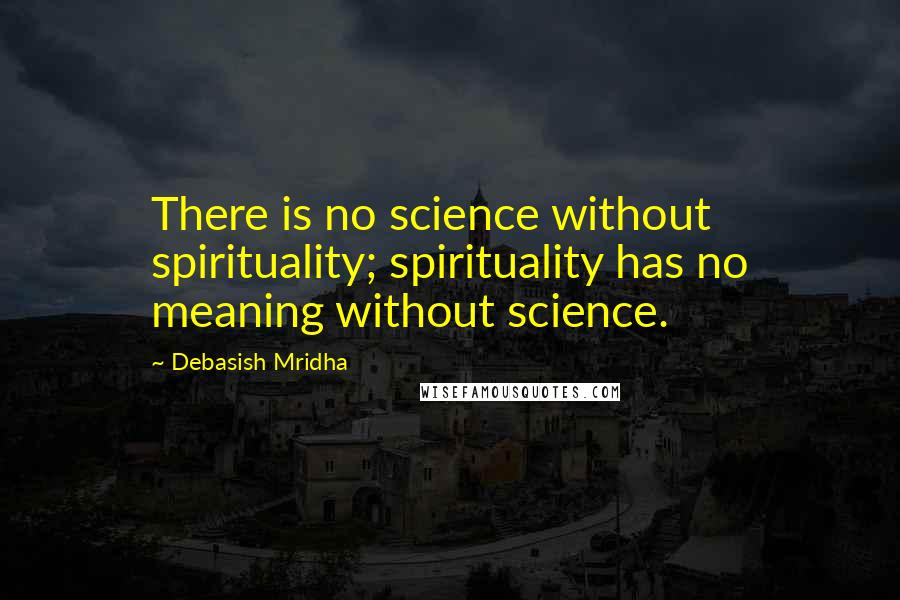 Debasish Mridha Quotes: There is no science without spirituality; spirituality has no meaning without science.