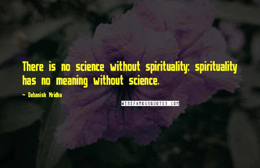 Debasish Mridha Quotes: There is no science without spirituality; spirituality has no meaning without science.
