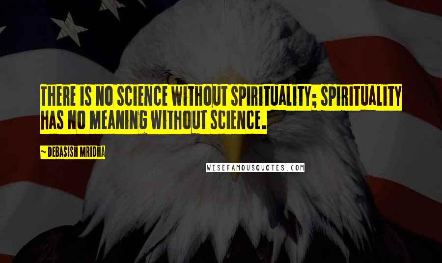 Debasish Mridha Quotes: There is no science without spirituality; spirituality has no meaning without science.