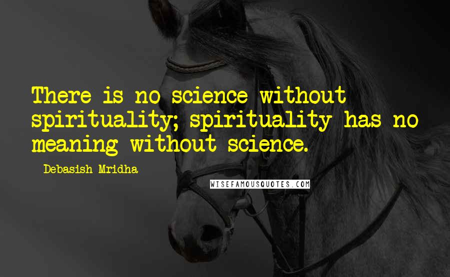 Debasish Mridha Quotes: There is no science without spirituality; spirituality has no meaning without science.