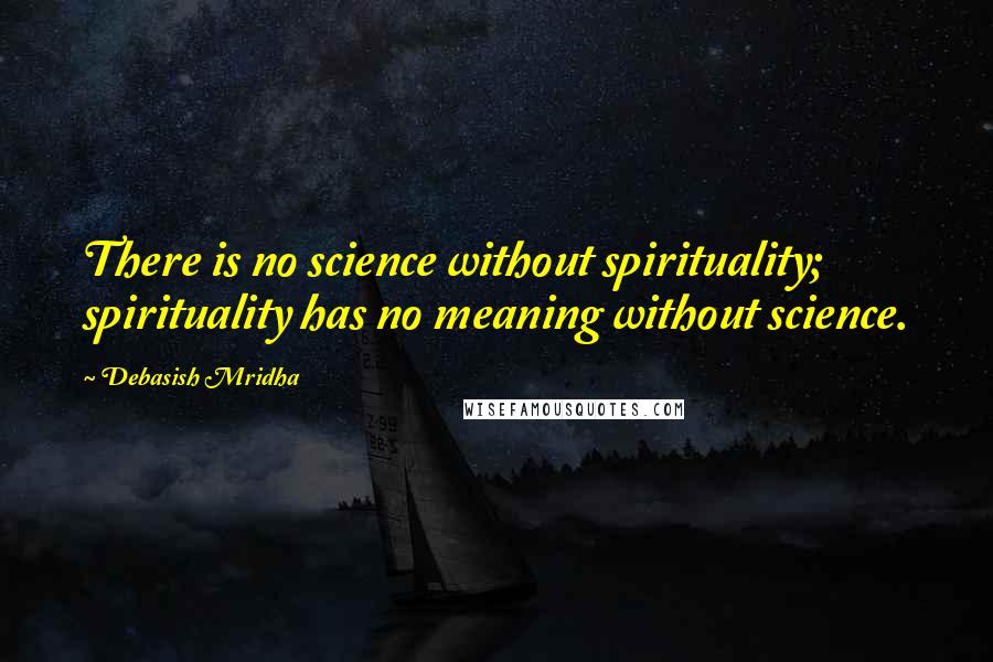 Debasish Mridha Quotes: There is no science without spirituality; spirituality has no meaning without science.