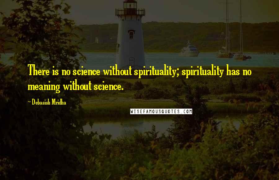 Debasish Mridha Quotes: There is no science without spirituality; spirituality has no meaning without science.