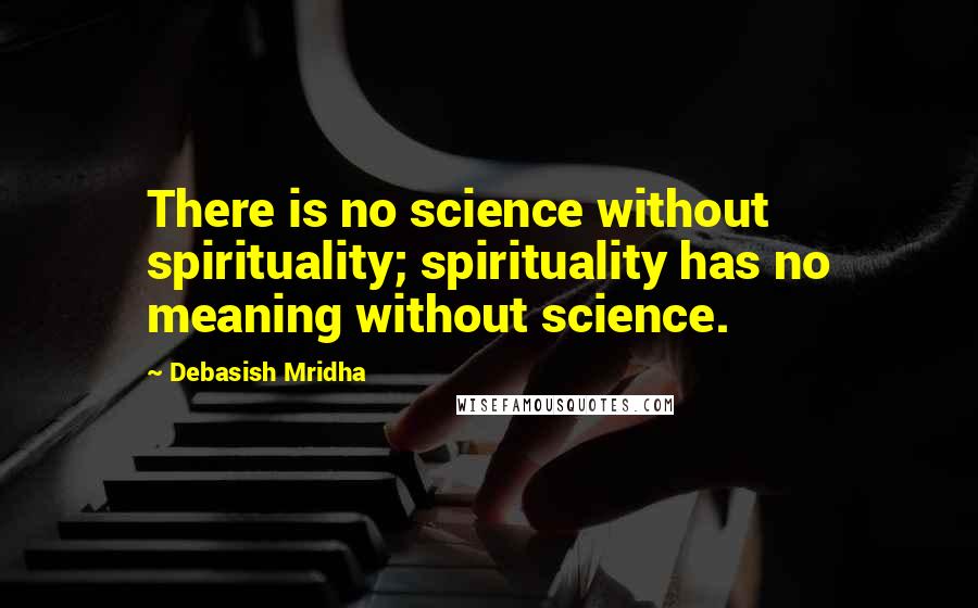 Debasish Mridha Quotes: There is no science without spirituality; spirituality has no meaning without science.