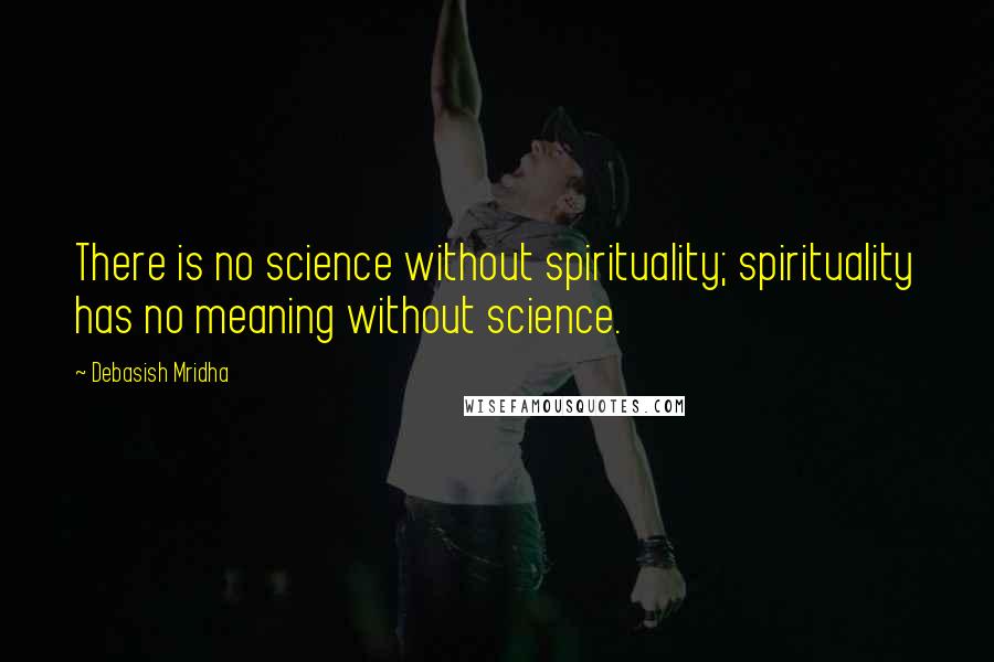 Debasish Mridha Quotes: There is no science without spirituality; spirituality has no meaning without science.