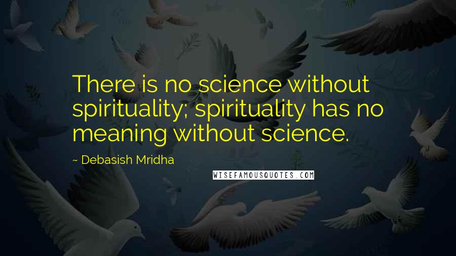 Debasish Mridha Quotes: There is no science without spirituality; spirituality has no meaning without science.